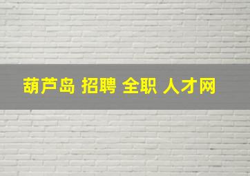 葫芦岛 招聘 全职 人才网